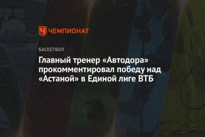Главный тренер «Автодора» прокомментировал победу над «Астаной» в Единой лиге ВТБ