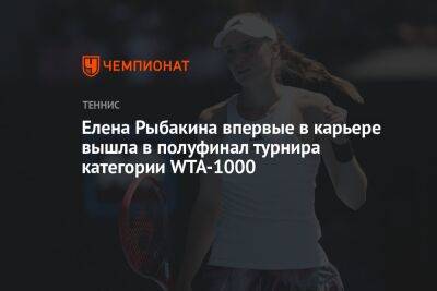 Елена Рыбакина впервые в карьере вышла в полуфинал турнира категории WTA-1000