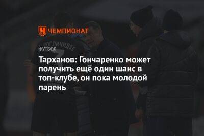 Тарханов: Гончаренко может получить ещё один шанс в топ-клубе, он пока молодой парень