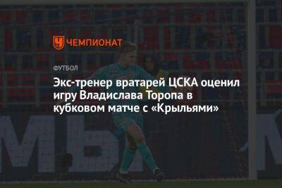 Экс-тренер вратарей ЦСКА оценил игру Владислава Торопа в кубковом матче с «Крыльями»