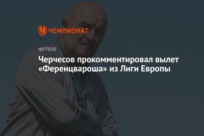 Черчесов прокомментировал вылет «Ференцвароша» из Лиги Европы