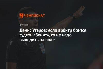 Денис Угаров: если арбитр боится судить «Зенит», то не надо выходить на поле
