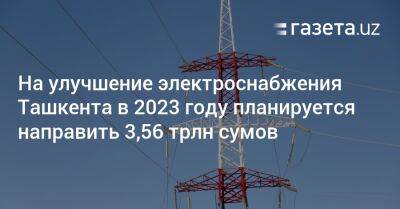 На улучшение электроснабжения Ташкента в 2023 году планируется направить 3,56 трлн сумов