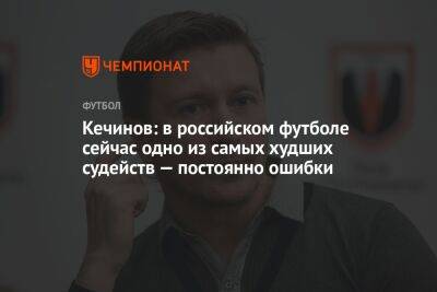 Кечинов: в российском футболе сейчас одно из самых худших судейств — постоянно ошибки