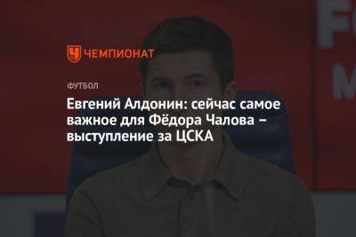 Евгений Алдонин: сейчас самое важное для Фёдора Чалова — выступление за ЦСКА