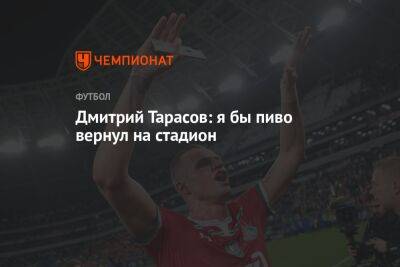 Дмитрий Тарасов: я бы пиво вернул на стадион