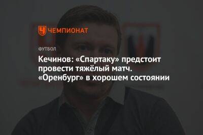 Кечинов: «Спартаку» предстоит провести тяжёлый матч. «Оренбург» в хорошем состоянии