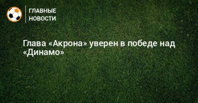 Глава «Акрона» уверен в победе над «Динамо»