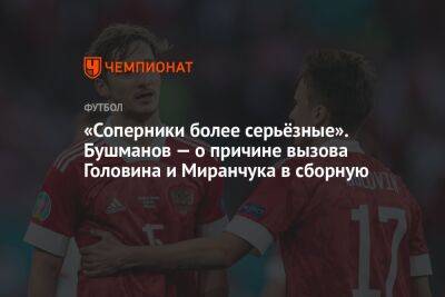 «Соперники более серьёзные». Бушманов — о причине вызова Головина и Миранчука в сборную