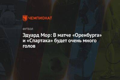 Эдуард Мор - Эдуард Мор: В матче «Оренбурга» и «Спартака» будет очень много голов - championat.com - Оренбург