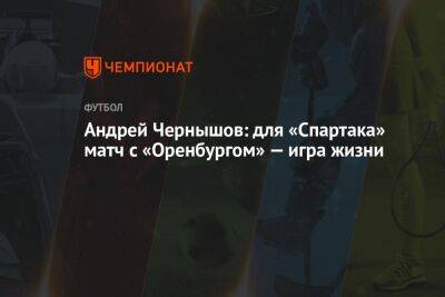Андрей Чернышов: для «Спартака» матч с «Оренбургом» — игра жизни