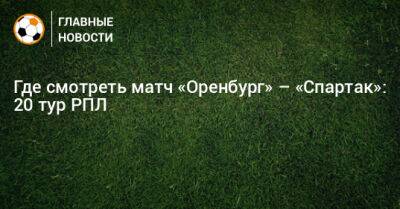 Где смотреть матч «Оренбург» – «Спартак»: 20 тур РПЛ
