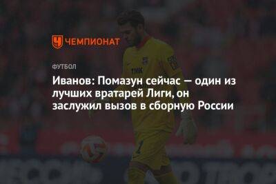 Иванов: Помазун сейчас — один из лучших вратарей Лиги, он заслужил вызов в сборную России