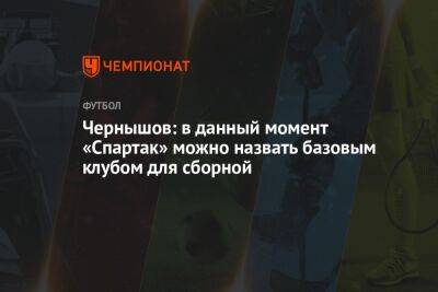 Чернышов: в данный момент «Спартак» можно назвать базовым клубом для сборной