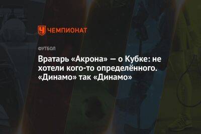 Вратарь «Акрона» — о Кубке: не хотели кого-то определённого. «Динамо» так «Динамо»