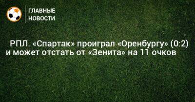 ⚡️ РПЛ. «Спартак» проиграл «Оренбургу» (0:2) и может отстать от «Зенита» на 11 очков