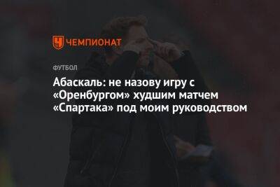 Абаскаль: не назову игру с «Оренбургом» худшим матчем «Спартака» под моим руководством