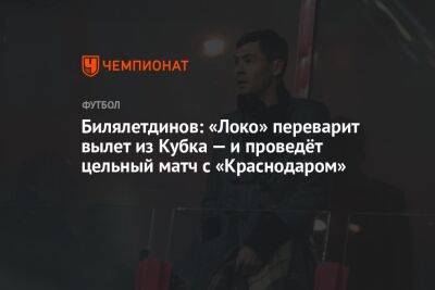 Билялетдинов: «Локо» переварит вылет из Кубка — и проведёт цельный матч с «Краснодаром»