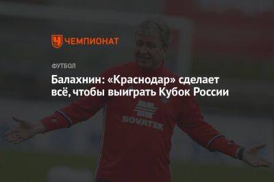Балахнин: «Краснодар» сделает всё, чтобы выиграть Кубок России