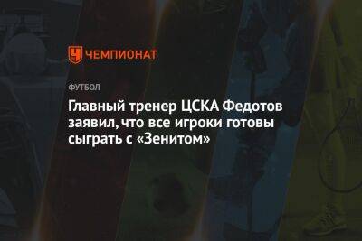 Главный тренер ЦСКА Федотов заявил, что все игроки готовы сыграть с «Зенитом»