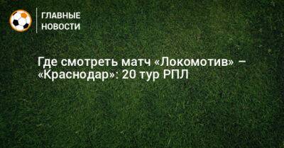Где смотреть матч «Локомотив» – «Краснодар»: 20 тур РПЛ