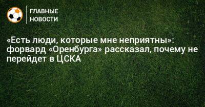 «Есть люди, которые мне неприятны»: форвард «Оренбурга» рассказал, почему не перейдет в ЦСКА