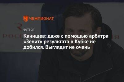 Канищев: даже с помощью арбитра «Зенит» результата в Кубке не добился. Выглядит не очень