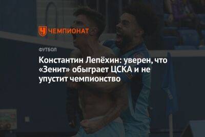Константин Лепёхин: уверен, что «Зенит» обыграет ЦСКА и не упустит чемпионство