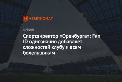 Спортдиректор «Оренбурга»: Fan ID однозначно добавляет сложностей клубу и всем болельщикам