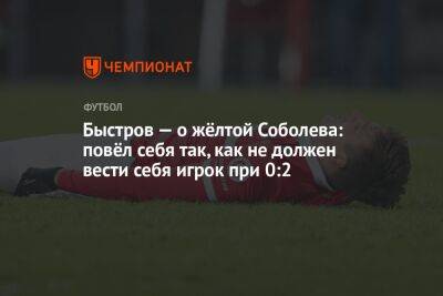 Быстров — о жёлтой Соболева: повёл себя так, как не должен вести себя игрок при 0:2