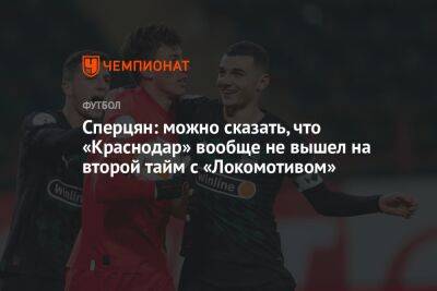 Сперцян: можно сказать, что «Краснодар» вообще не вышел на второй тайм с «Локомотивом»