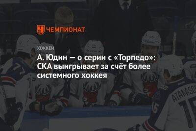 Александр Юдин - А. Юдин — о серии с «Торпедо»: СКА выигрывает за счёт более системного хоккея - championat.com - Россия