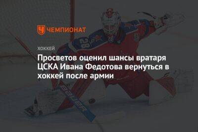 Просветов оценил шансы вратаря ЦСКА Ивана Федотова вернуться в хоккей после армии