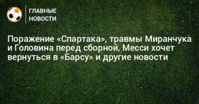 Поражение «Спартака», травмы Миранчука и Головина перед сборной, Месси хочет вернуться в «Барсу» и другие новости