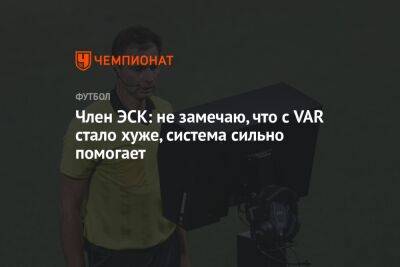 Евгений Кукуляк - Александр Гвардис - Член ЭСК: не замечаю, что с VAR стало хуже, система сильно помогает - championat.com