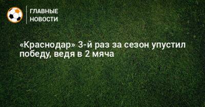 «Краснодар» 3-й раз за сезон упустил победу, ведя в 2 мяча