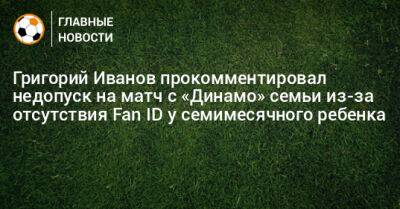Григорий Иванов прокомментировал недопуск на матч с «Динамо» семьи из-за отсутствия Fan ID у семимесячного ребенка