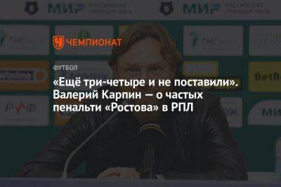 «Ещё три-четыре и не поставили». Валерий Карпин — о частых пенальти «Ростова» в РПЛ