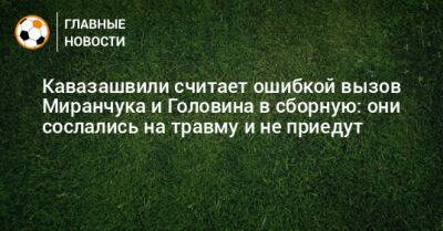 Кавазашвили считает ошибкой вызов Миранчука и Головина в сборную: они сослались на травму и не приедут