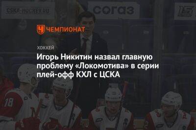 Игорь Никитин назвал главную проблему «Локомотива» в серии плей-офф КХЛ с ЦСКА