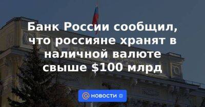Банк России сообщил, что россияне хранят в наличной валюте свыше $100 млрд