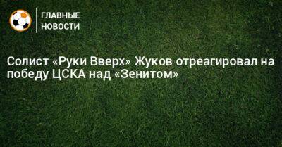 Солист «Руки Вверх» Жуков отреагировал на победу ЦСКА над «Зенитом»