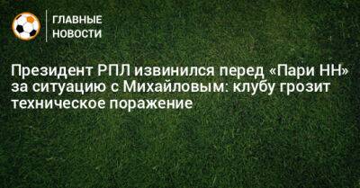 Президент РПЛ извинился перед «Пари НН» за ситуацию с Михайловым: клубу грозит техническое поражение