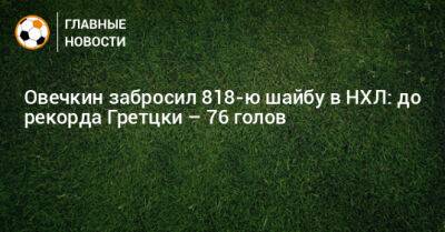 Овечкин забросил 818-ю шайбу в НХЛ: до рекорда Гретцки – 76 голов