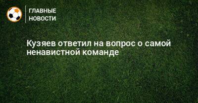 Кузяев ответил на вопрос о самой ненавистной команде