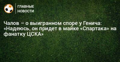 Чалов – о выигранном споре у Генича: «Надеюсь, он придет в майке «Спартака» на фанатку ЦСКА»