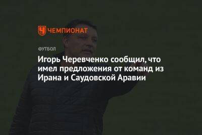Игорь Черевченко сообщил, что имел предложения от команд из Ирана и Саудовской Аравии