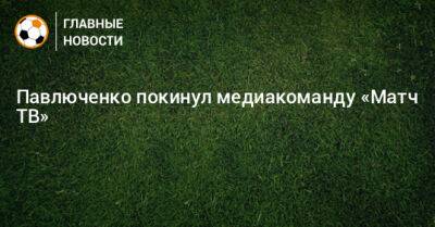 Павлюченко покинул медиакоманду «Матч ТВ»