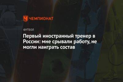 Первый иностранный тренер в России: мне срывали работу, не могли наиграть состав