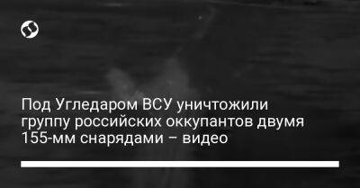 Под Угледаром ВСУ уничтожили группу российских оккупантов двумя 155-мм снарядами – видео